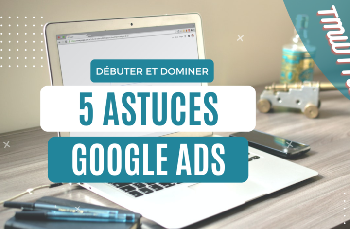 Découvrez les 5 astuces Google ads pour démarrer votre visibilité payante en ligne